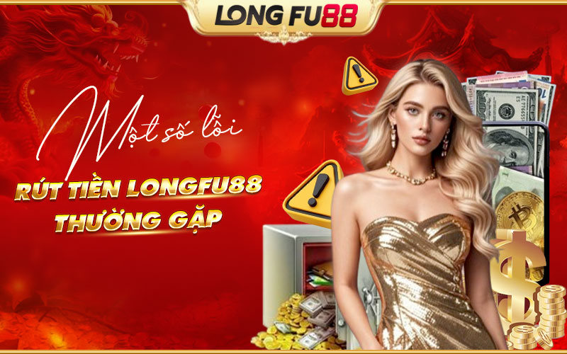 Lỗi rút tiền Longfu88 thường gặp Lỗi rút tiền Longfu88 thường gặp